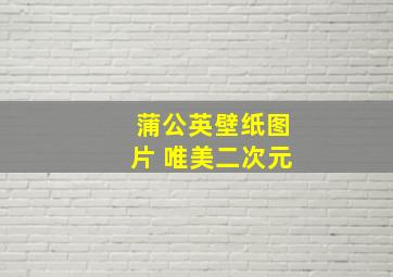 蒲公英壁纸图片 唯美二次元